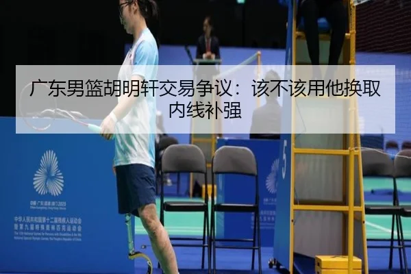 广东男篮胡明轩交易争议：该不该用他换取内线补强